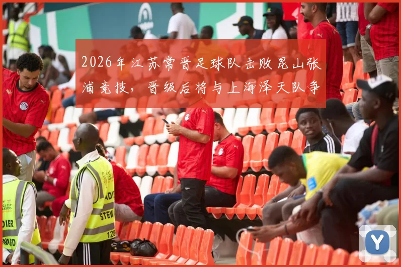2026年江苏常晋足球队击败昆山张浦竞技，晋级后将与上海泽天队争夺关键胜利，附球队实力与赛程前瞻