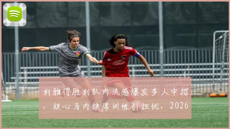利雅得胜利队内流感爆发多人中招,核心马内缺席训练引担忧,2026赛季备战蒙阴影