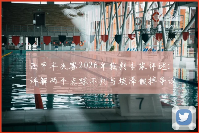 西甲半决赛2026年裁判专家评述:详解两个点球不判与埃泽假摔争议,VAR判罚尺度深度解析