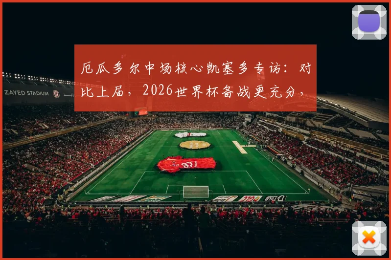 厄瓜多尔中场核心凯塞多专访:对比上届,2026世界杯备战更充分,详解“球队参照物”角色与担当