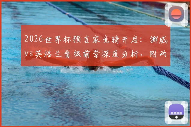 2026世界杯预言家竞猜开启：挪威vs英格兰晋级前景深度分析，附两场6题竞猜答案参考