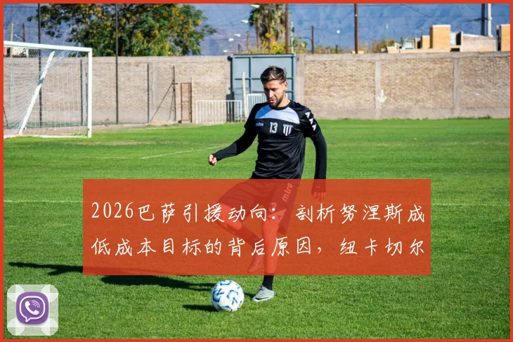2026巴萨引援动向：剖析努涅斯成低成本目标的背后原因，纽卡切尔西竞争局势全解析