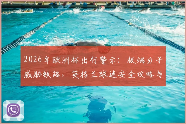 2026年欧洲杯出行警示:极端分子威胁铁路,英格兰球迷安全攻略与应对方案