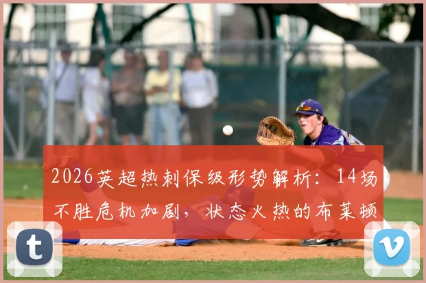 2026英超热刺保级形势解析:14场不胜危机加剧,状态火热的布莱顿能否送上致命一击?