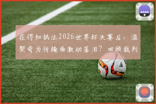 在得知执法2026世界杯决赛后，温契奇为何掩面激动落泪？回顾裁判生涯与选拔内幕
