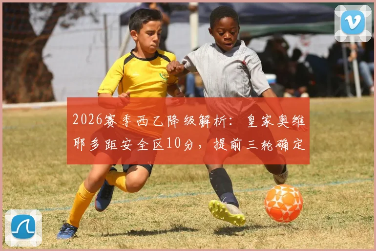 2026赛季西乙降级解析：皇家奥维耶多距安全区10分，提前三轮确定降入西协甲