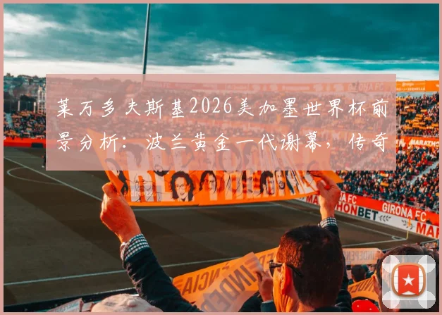 莱万多夫斯基2026美加墨世界杯前景分析：波兰黄金一代谢幕，传奇最后一舞成疑