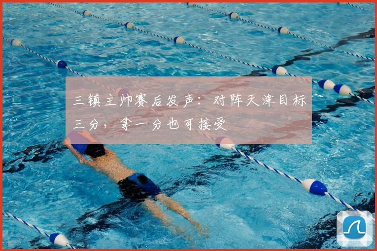 三镇主帅赛后发声:对阵天津目标三分,拿一分也可接受