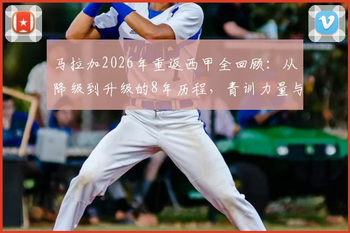 马拉加2026年重返西甲全回顾:从降级到升级的8年历程,青训力量与保级前景深度分析