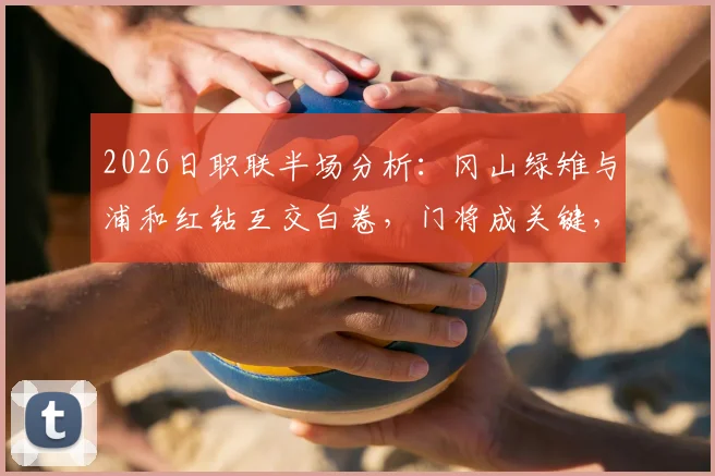 2026日职联半场分析：冈山绿雉与浦和红钻互交白卷，门将成关键，解读0-0背后的战术与看点
