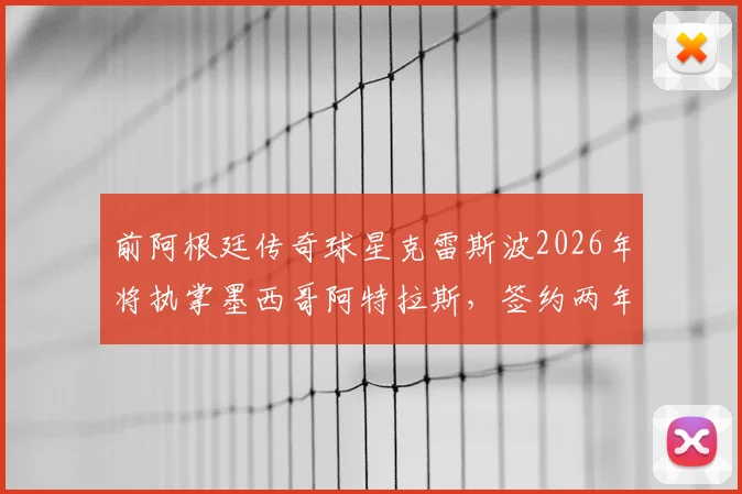 前阿根廷传奇球星克雷斯波2026年将执掌墨西哥阿特拉斯，签约两年，他的战术理念与挑战分析