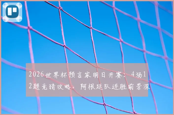 2026世界杯预言家明日开赛:4场12题竞猜攻略,阿根廷队连胜前景深度分析