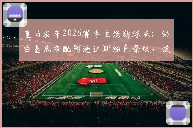 皇马发布2026赛季主场新球衣:纯白基底搭配阿迪达斯粉色条纹,设计亮点与购买信息全解析