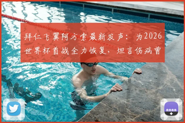 拜仁飞翼阿方索最新发声：为2026世界杯首战全力恢复，坦言伤病曾让其深陷自我怀疑困境