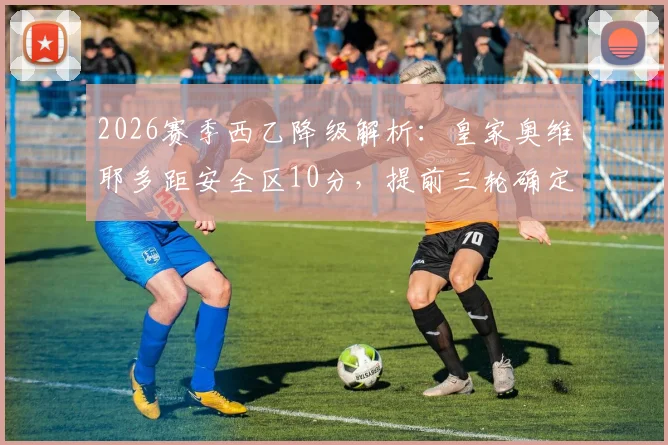 2026赛季西乙降级解析:皇家奥维耶多距安全区10分,提前三轮确定降入西协甲